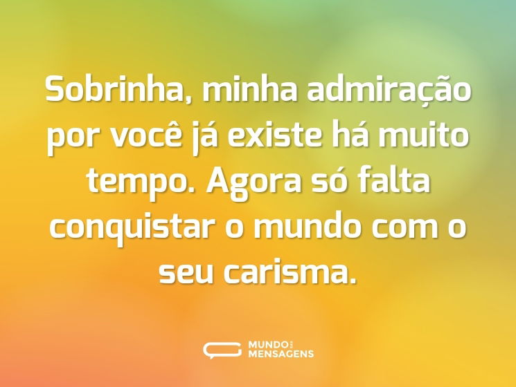 Sobrinha, minha admiração por você já existe há muito tempo. Agora só falta conquistar o mundo com o seu carisma.