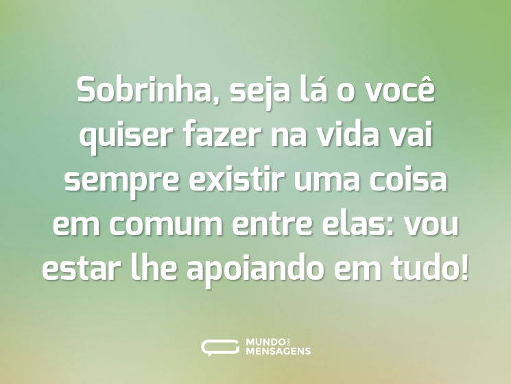 Sobrinha, seja lá o você quiser fazer na vida vai sempre existir uma coisa em comum entre elas: vou estar lhe apoiando em tudo!