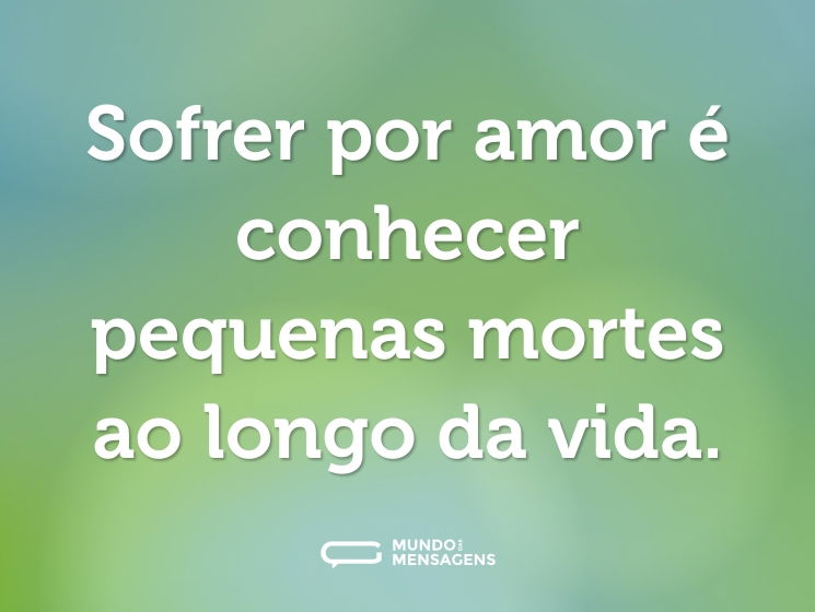 Sofrer por amor é conhecer pequenas mortes ao longo da vida.