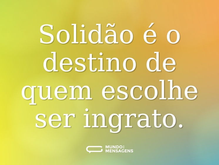 Solidão é o destino de quem escolhe ser ingrato.