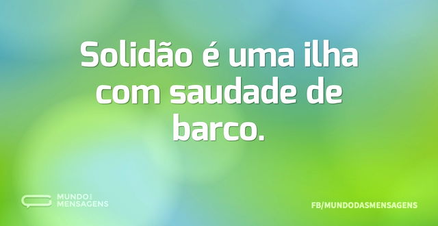 Solidão é uma ilha com saudade de barco...