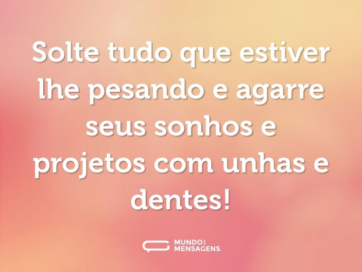 Solte tudo que estiver lhe pesando e agarre seus sonhos e projetos com unhas e dentes!