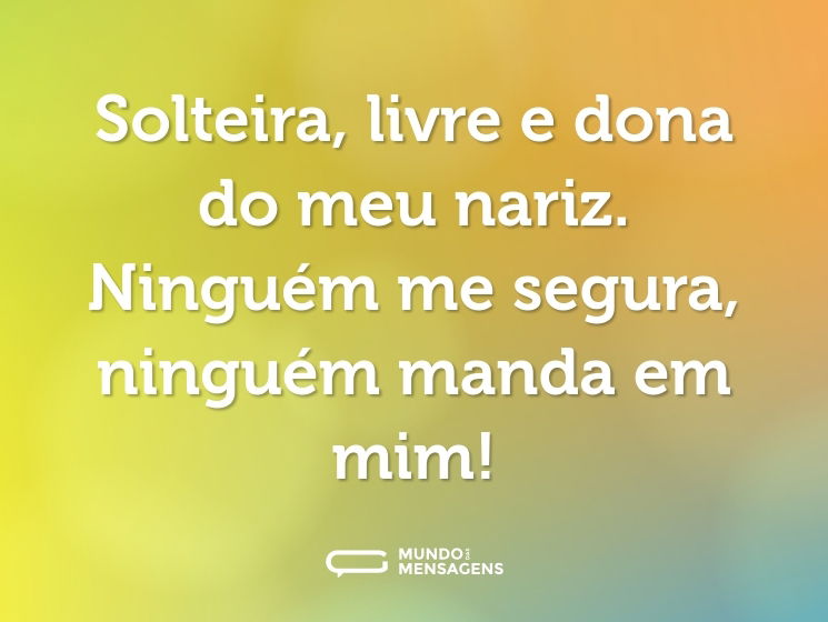 Solteira, livre e dona do meu nariz. Ninguém me segura, ninguém manda em mim!