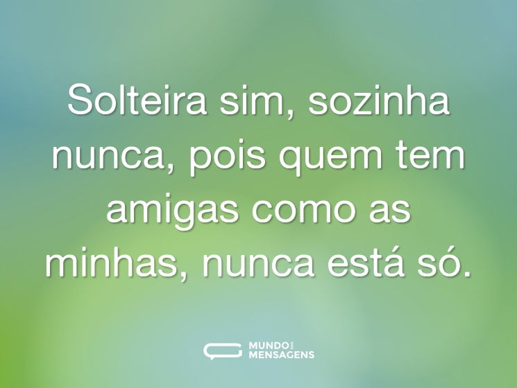Solteira sim, sozinha nunca, pois quem tem amigas como as minhas, nunca está só.