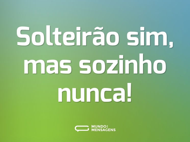 Solteirão sim, mas sozinho nunca!