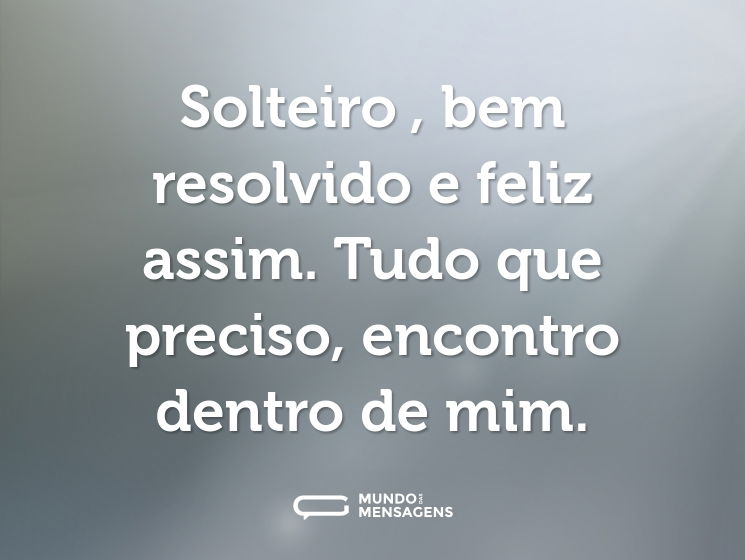 Solteiro , bem resolvido e feliz assim. Tudo que preciso, encontro dentro de mim.