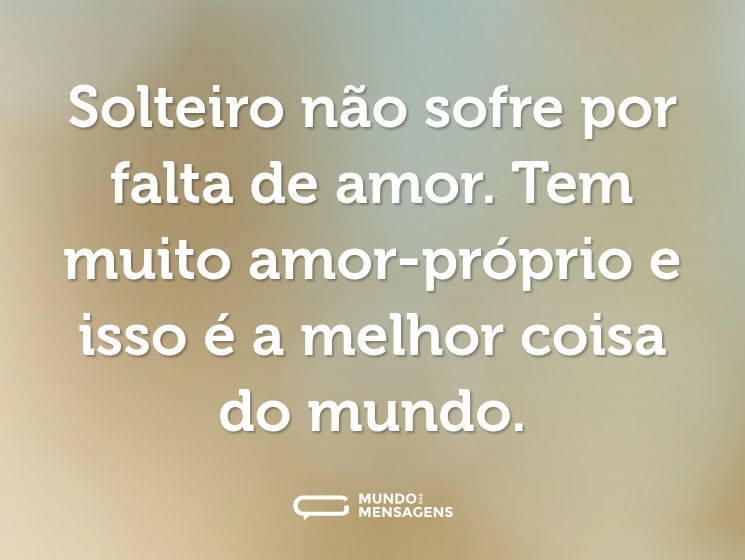 Solteiro não sofre por falta de amor. Tem muito amor-próprio e isso é a melhor coisa do mundo.