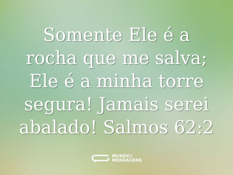Somente Ele é a rocha que me salva;
Ele é a minha torre segura! Jamais serei abalado!
Salmos 62:2