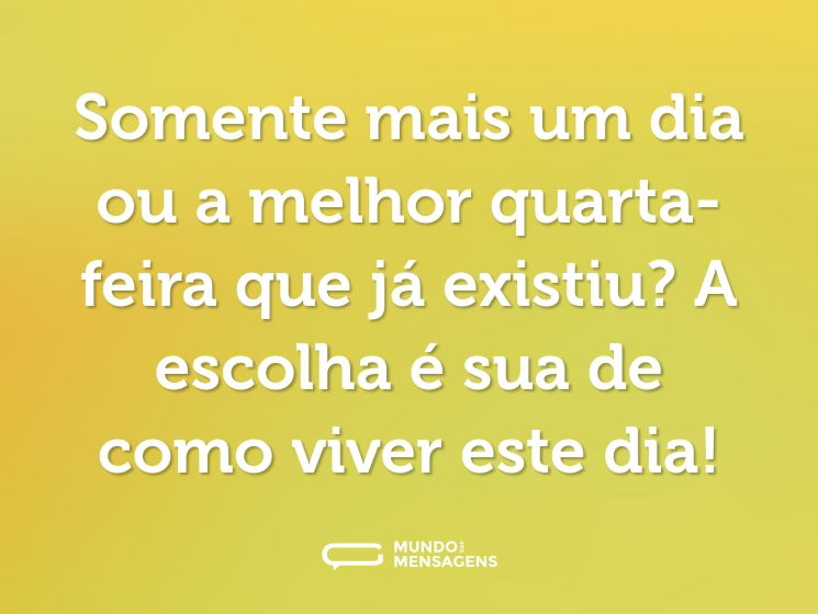 Somente mais um dia ou a melhor quarta-feira que já existiu? A escolha é sua de como viver este dia!