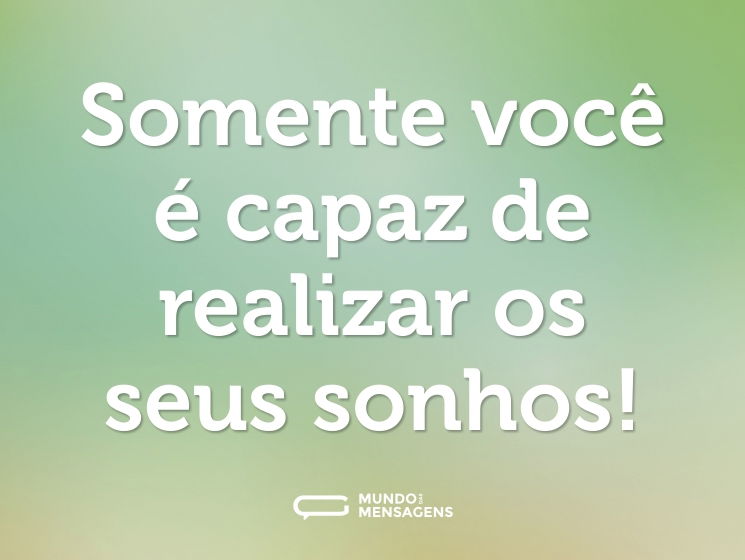 Somente você é capaz de realizar os seus sonhos!