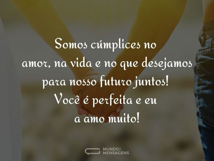 Somos cúmplices no amor, na vida e no que desejamos para nosso futuro juntos! Você é perfeita e eu a amo muito!