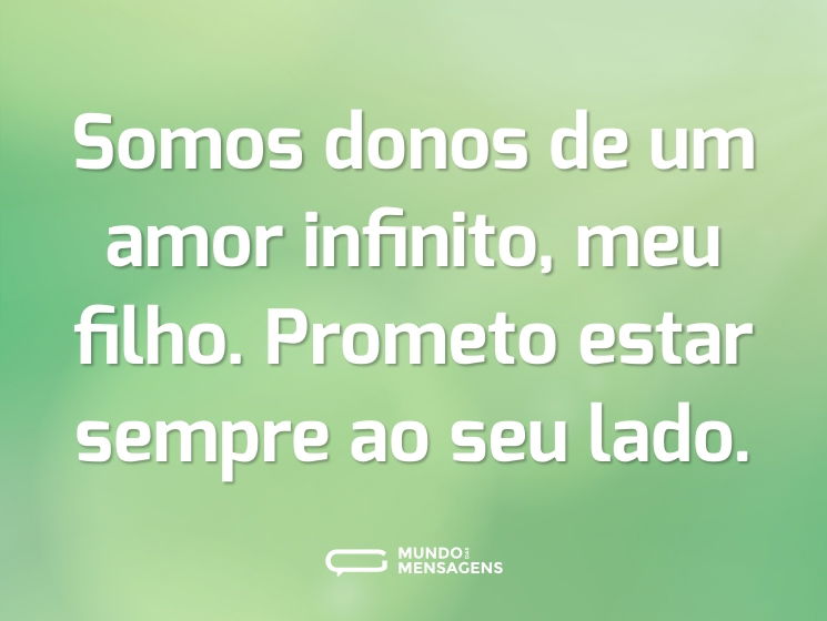 Somos donos de um amor infinito, meu filho. Prometo estar sempre ao seu lado.