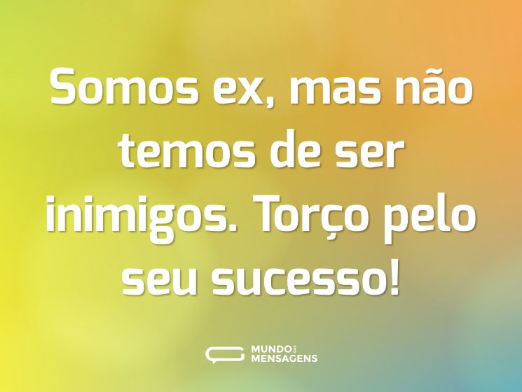 Somos ex, mas não temos de ser inimigos. Torço pelo seu sucesso!