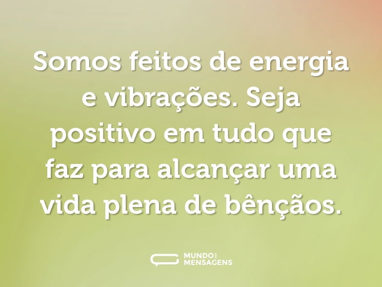 Somos feitos de energia e vibrações. Seja positivo em tudo que faz para alcançar uma vida plena de bênçãos.