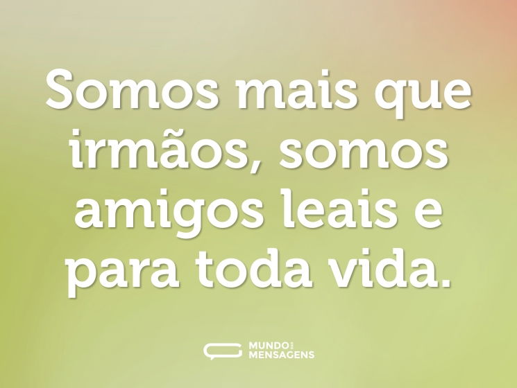 Somos mais que irmãos, somos amigos leais e para toda vida.