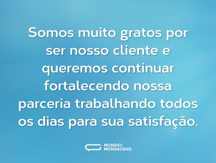 Somos muito gratos por ser nosso cliente e queremos continuar fortalecendo nossa parceria trabalhando todos os dias para sua satisfação.