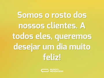 Somos o rosto dos nossos clientes. A todos eles, queremos desejar um dia muito feliz!