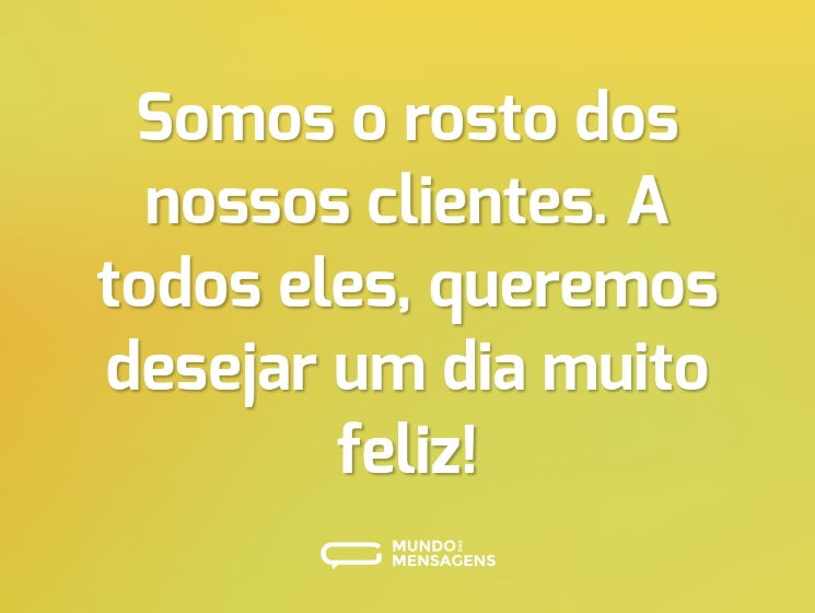 Somos o rosto dos nossos clientes. A todos eles, queremos desejar um dia muito feliz!
