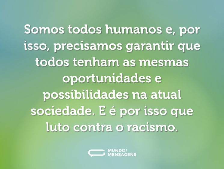 Somos todos humanos e, por isso, precisamos garantir que todos tenham as mesmas oportunidades e possibilidades na atual sociedade. E é por isso que luto contra o racismo.