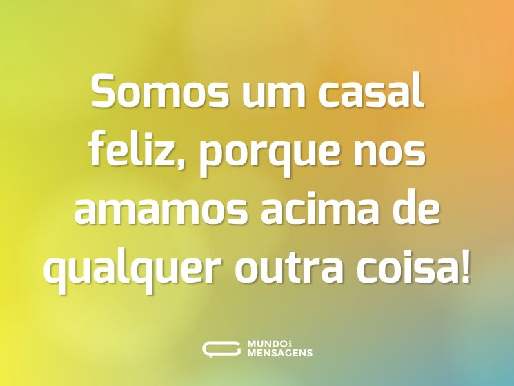 Somos um casal feliz, porque nos amamos acima de qualquer outra coisa!