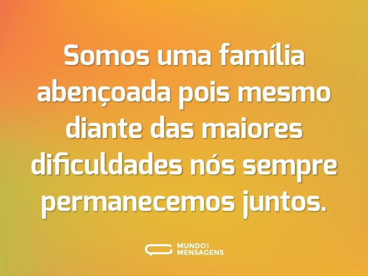 Somos uma família abençoada pois mesmo diante das maiores dificuldades nós sempre permanecemos juntos.