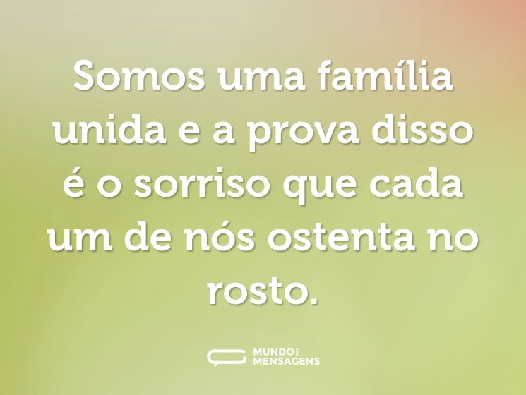 Somos uma família unida e a prova disso é o sorriso que cada um de nós ostenta no rosto.