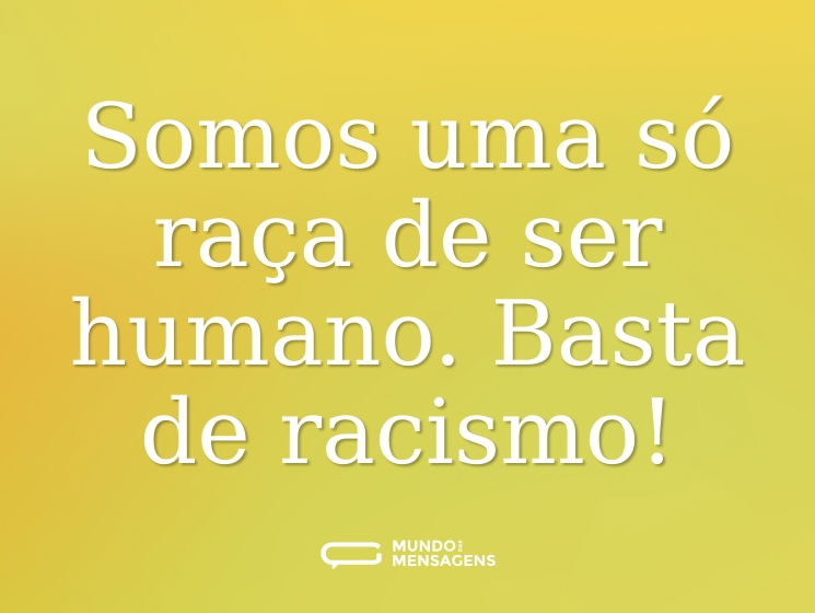 Somos uma só raça de ser humano. Basta de racismo!
