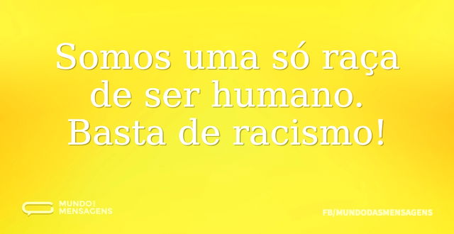 Somos uma só raça de ser humano. Basta d...