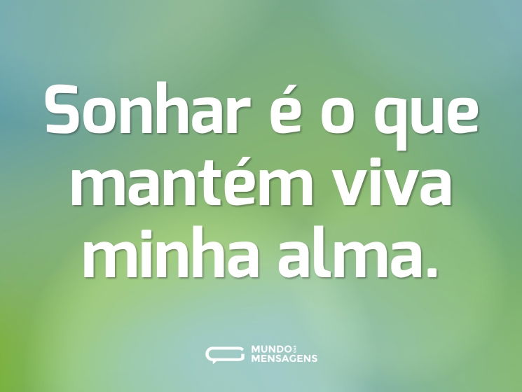 Sonhar é o que mantém viva minha alma.