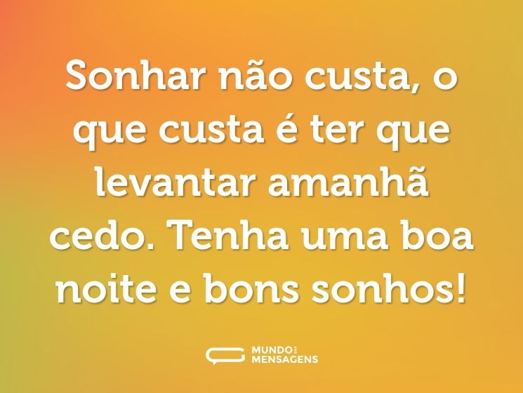 Sonhar não custa, o que custa é ter que levantar amanhã cedo. Tenha uma boa noite e bons sonhos!