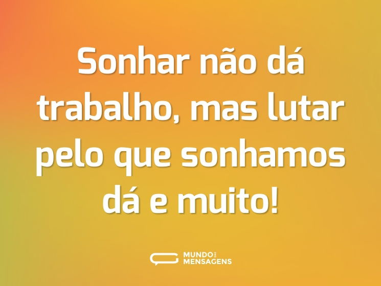Sonhar não dá trabalho, mas lutar pelo que sonhamos dá e muito!