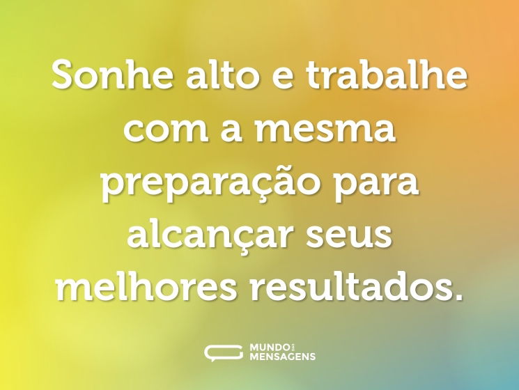 Sonhe alto e trabalhe com a mesma preparação para alcançar seus melhores resultados.