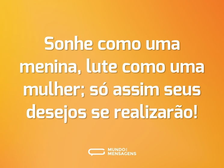 Sonhe como uma menina, lute como uma mulher; só assim seus desejos se realizarão!