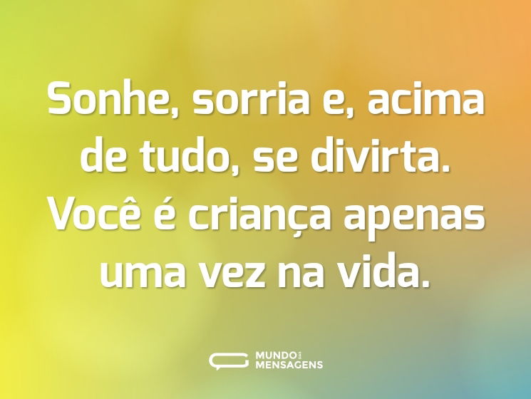 Sonhe, sorria e, acima de tudo, se divirta. Você é criança apenas uma vez na vida.