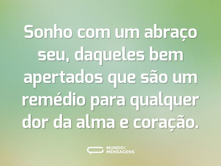 Sonho com um abraço seu, daqueles bem apertados que são um remédio para qualquer dor da alma e coração.