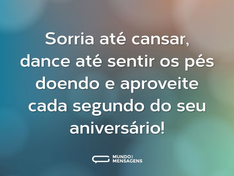 Sorria até cansar, dance até sentir os pés doendo e aproveite cada segundo do seu aniversário!