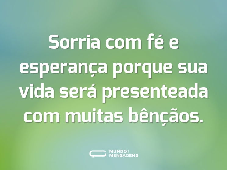 Sorria com fé e esperança porque sua vida será presenteada com muitas bênçãos.