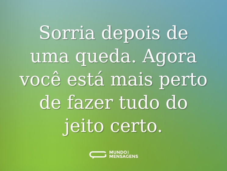 Sorria depois de uma queda. Agora você está mais perto de fazer tudo do jeito certo.