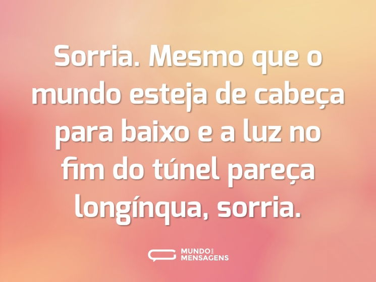 Sorria. Mesmo que o mundo esteja de cabeça para baixo e a luz no fim do túnel pareça longínqua, sorria.