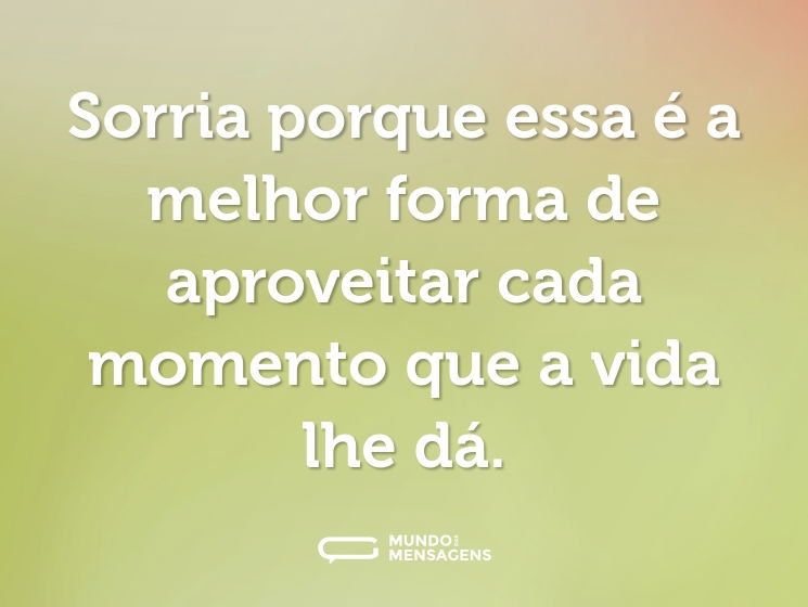 Sorria porque essa é a melhor forma de aproveitar cada momento que a vida lhe dá.