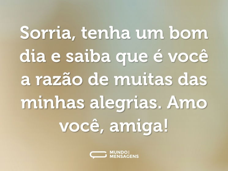 Sorria, tenha um bom dia e saiba que é você a razão de muitas das minhas alegrias. Amo você, amiga!