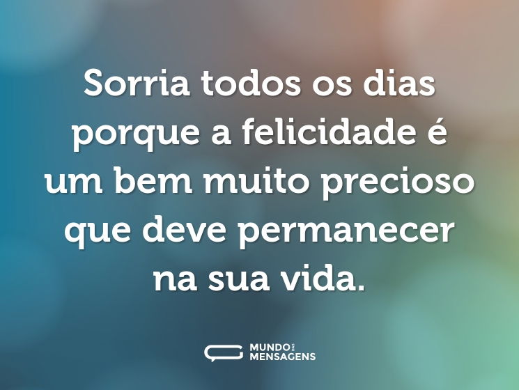 Sorria todos os dias porque a felicidade é um bem muito precioso que deve permanecer na sua vida.