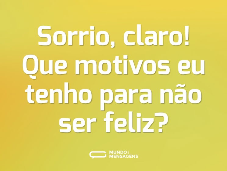 Sorrio, claro! Que motivos eu tenho para não ser feliz?