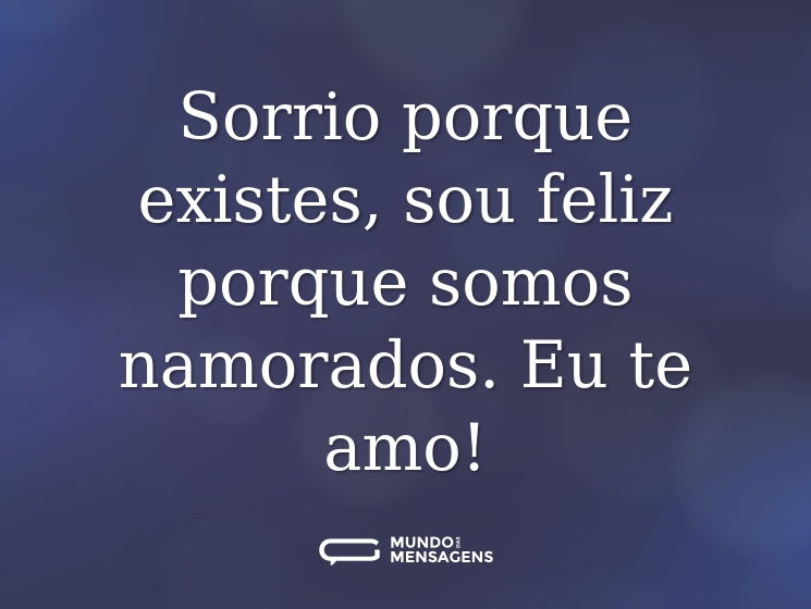 Sorrio porque existes, sou feliz porque somos namorados. Eu te amo!
