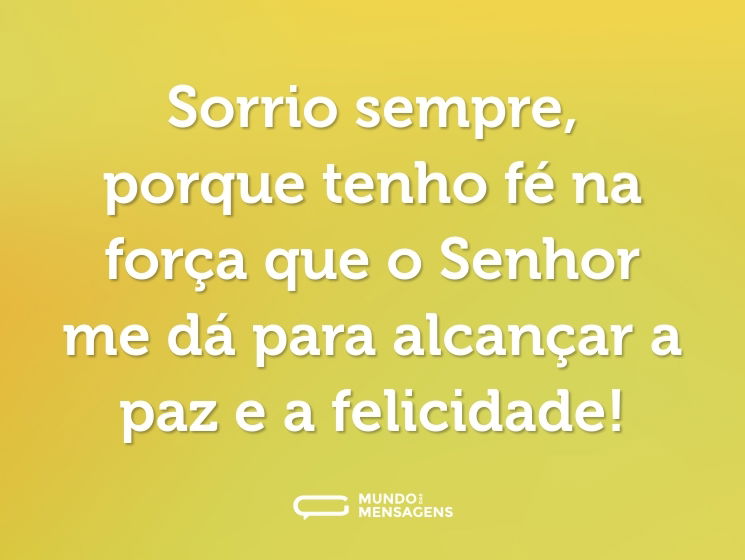 Sorrio sempre, porque tenho fé na força que o Senhor me dá para alcançar a paz e a felicidade!