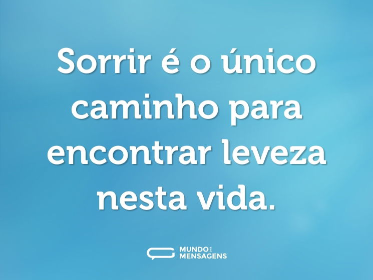 Sorrir é o único caminho para encontrar leveza nesta vida.