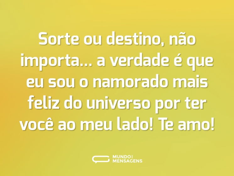 Sorte ou destino, não importa... a verdade é que eu sou o namorado mais feliz do universo por ter você ao meu lado! Te amo!