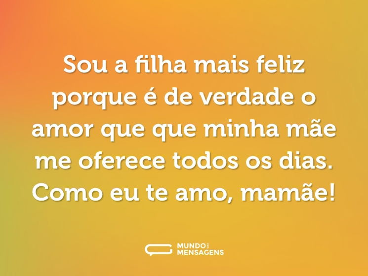 Sou a filha mais feliz porque é de verdade o amor que que minha mãe me oferece todos os dias. Como eu te amo, mamãe!