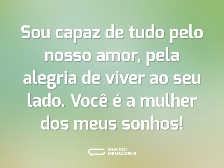 Sou capaz de tudo pelo nosso amor, pela alegria de viver ao seu lado. Você é a mulher dos meus sonhos!