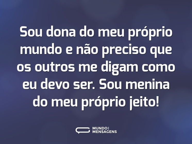 Sou dona do meu próprio mundo e não preciso que os outros me digam como eu devo ser. Sou menina do meu próprio jeito!